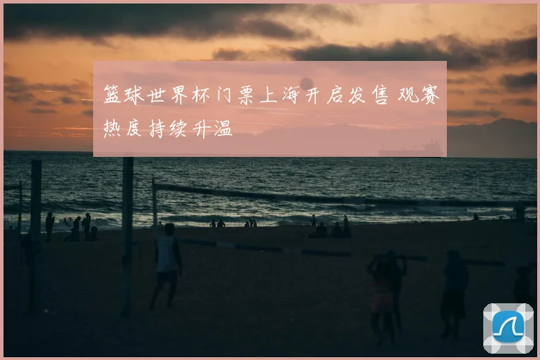 篮球世界杯门票上海开启发售 观赛热度持续升温