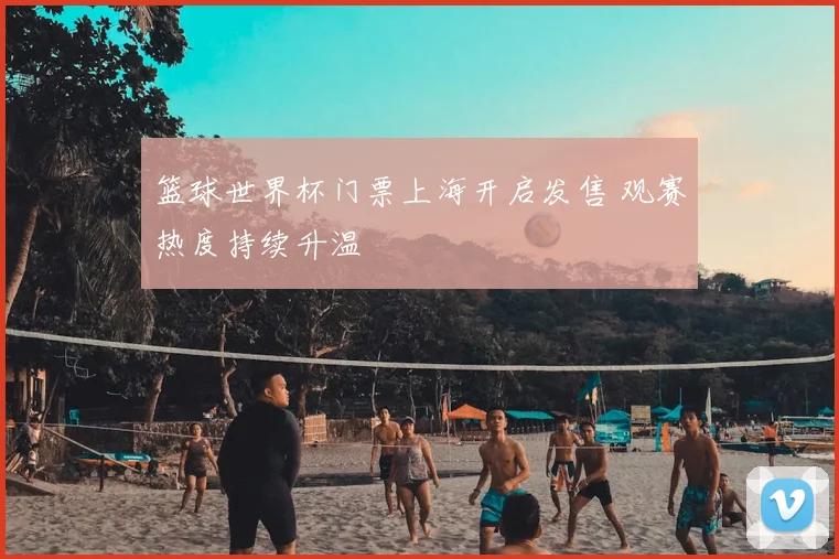 篮球世界杯门票上海开启发售 观赛热度持续升温